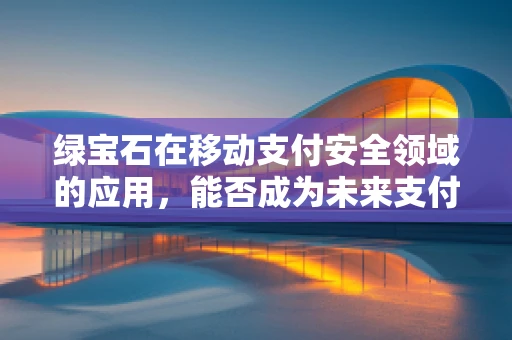 绿宝石在移动支付安全领域的应用，能否成为未来支付安全的‘守护石’？