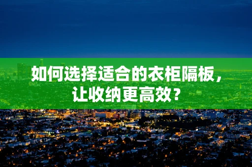 如何选择适合的衣柜隔板，让收纳更高效？