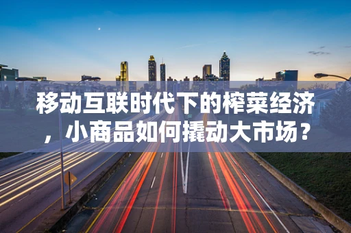 移动互联时代下的榨菜经济，小商品如何撬动大市场？