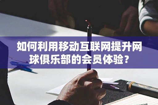 如何利用移动互联网提升网球俱乐部的会员体验？