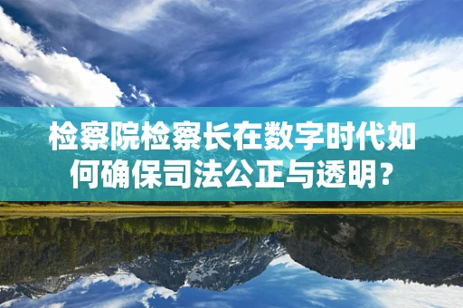 检察院检察长在数字时代如何确保司法公正与透明？
