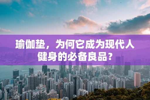 瑜伽垫，为何它成为现代人健身的必备良品？