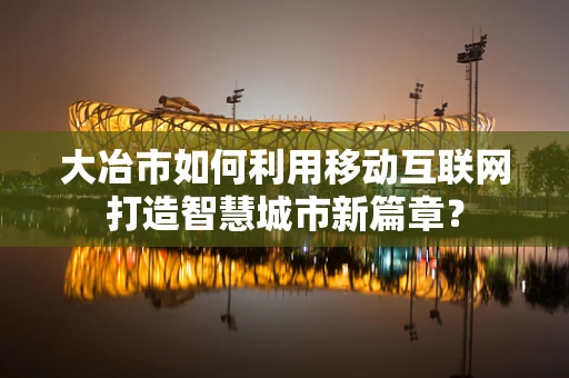 大冶市如何利用移动互联网打造智慧城市新篇章？