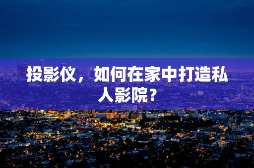 投影仪，如何在家中打造私人影院？