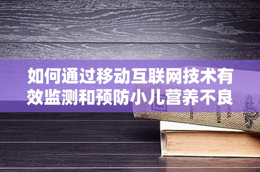 如何通过移动互联网技术有效监测和预防小儿营养不良？