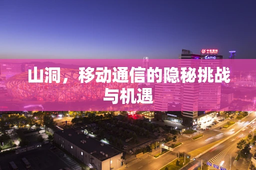 山洞，移动通信的隐秘挑战与机遇