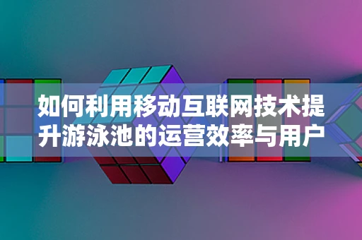 如何利用移动互联网技术提升游泳池的运营效率与用户体验？