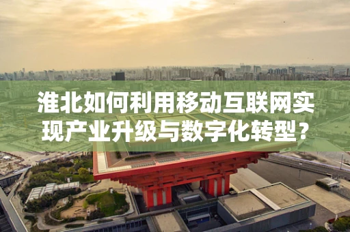 淮北如何利用移动互联网实现产业升级与数字化转型？