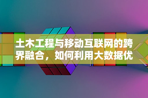土木工程与移动互联网的跨界融合，如何利用大数据优化城市基础设施建设？