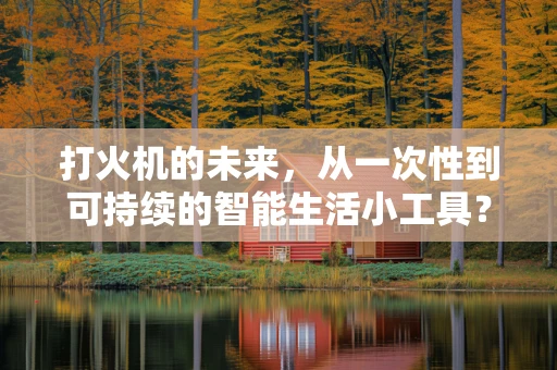 打火机的未来，从一次性到可持续的智能生活小工具？