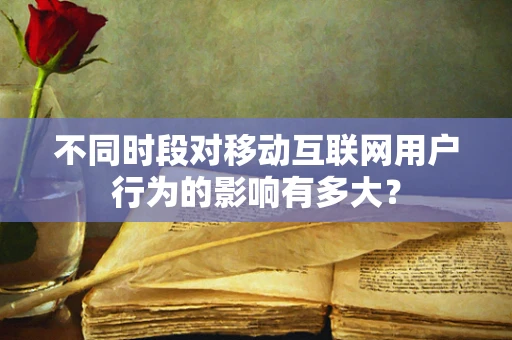 不同时段对移动互联网用户行为的影响有多大？