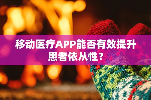 移动医疗APP能否有效提升患者依从性？