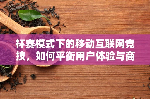 杯赛模式下的移动互联网竞技，如何平衡用户体验与商业价值？
