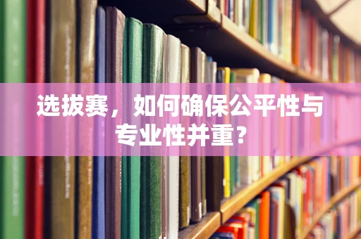 选拔赛，如何确保公平性与专业性并重？
