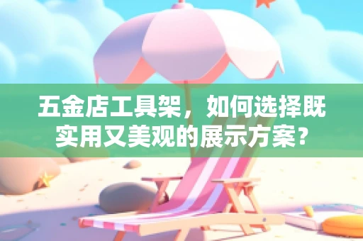 五金店工具架，如何选择既实用又美观的展示方案？