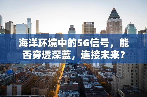 海洋环境中的5G信号，能否穿透深蓝，连接未来？