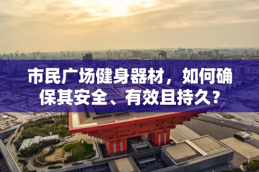 市民广场健身器材，如何确保其安全、有效且持久？