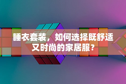 睡衣套装，如何选择既舒适又时尚的家居服？