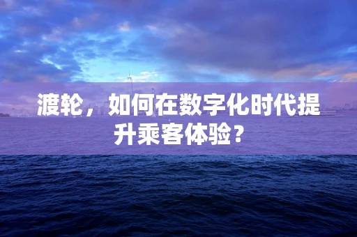 渡轮，如何在数字化时代提升乘客体验？