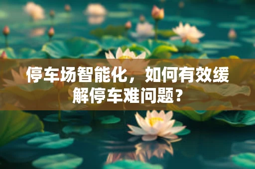 停车场智能化，如何有效缓解停车难问题？