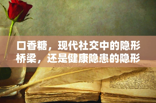 口香糖，现代社交中的隐形桥梁，还是健康隐患的隐形杀手？