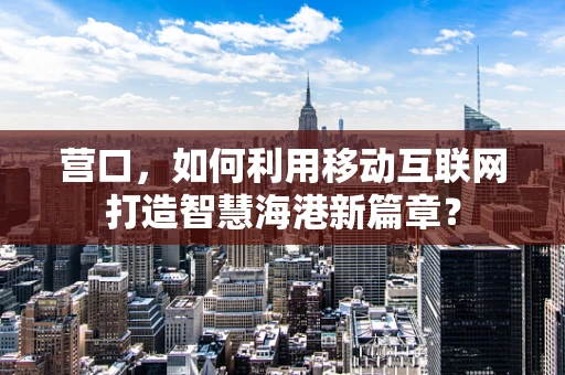 营口，如何利用移动互联网打造智慧海港新篇章？