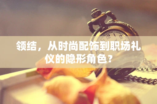 领结，从时尚配饰到职场礼仪的隐形角色？