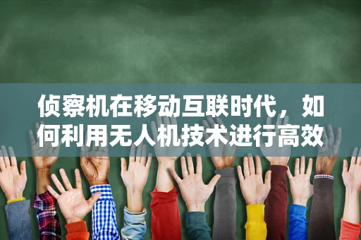 侦察机在移动互联时代，如何利用无人机技术进行高效侦察？
