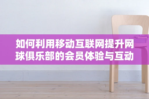 如何利用移动互联网提升网球俱乐部的会员体验与互动？