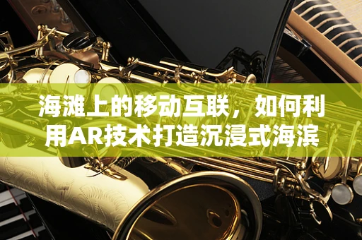 海滩上的移动互联，如何利用AR技术打造沉浸式海滨体验？