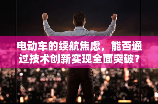 电动车的续航焦虑，能否通过技术创新实现全面突破？