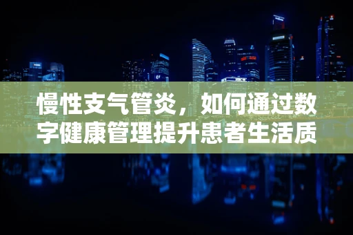 慢性支气管炎，如何通过数字健康管理提升患者生活质量？