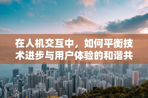 在人机交互中，如何平衡技术进步与用户体验的和谐共生？