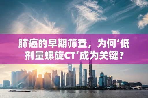 肺癌的早期筛查，为何‘低剂量螺旋CT’成为关键？