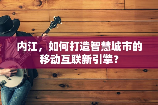 内江，如何打造智慧城市的移动互联新引擎？