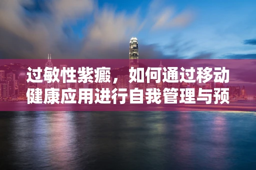过敏性紫癜，如何通过移动健康应用进行自我管理与预防？