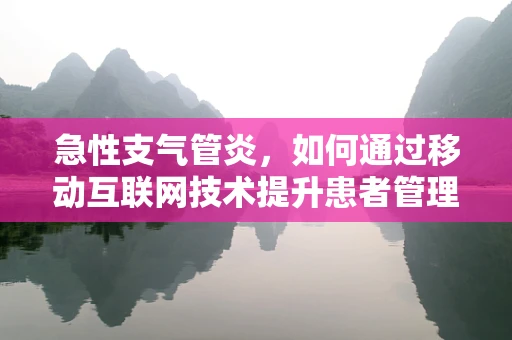 急性支气管炎，如何通过移动互联网技术提升患者管理和诊疗效率？