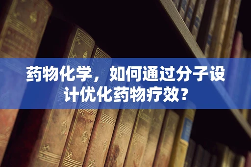 药物化学，如何通过分子设计优化药物疗效？