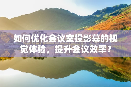 如何优化会议室投影幕的视觉体验，提升会议效率？