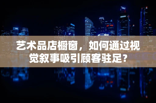 艺术品店橱窗，如何通过视觉叙事吸引顾客驻足？