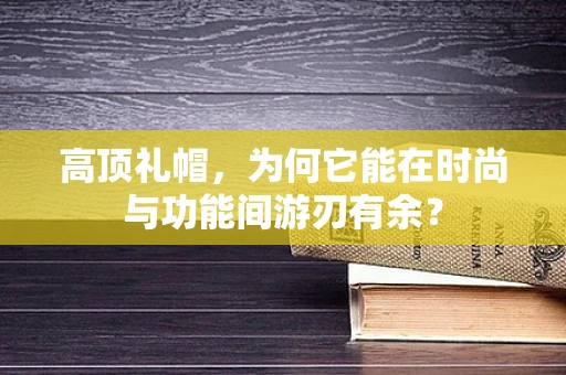 高顶礼帽，为何它能在时尚与功能间游刃有余？
