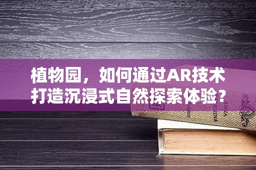 植物园，如何通过AR技术打造沉浸式自然探索体验？