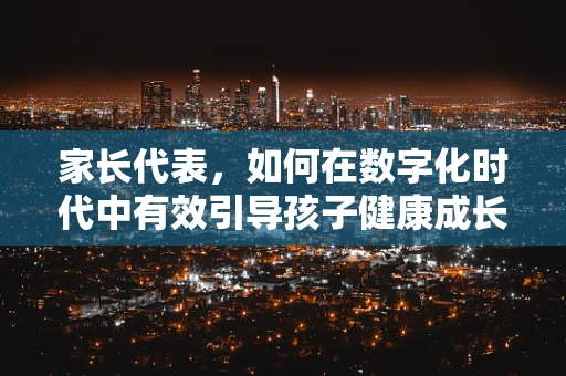 家长代表，如何在数字化时代中有效引导孩子健康成长？