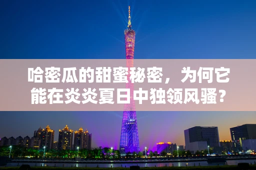 哈密瓜的甜蜜秘密，为何它能在炎炎夏日中独领风骚？