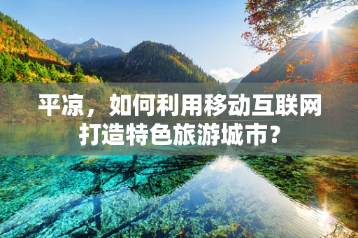 平凉，如何利用移动互联网打造特色旅游城市？
