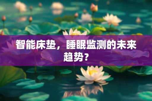 智能床垫，睡眠监测的未来趋势？