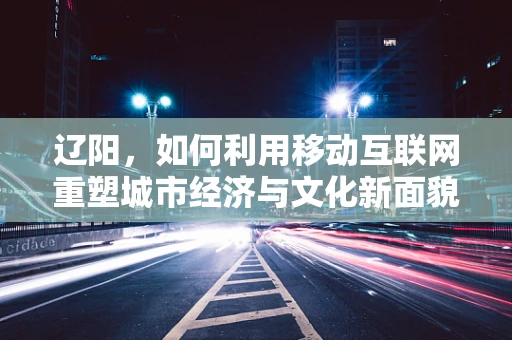 辽阳，如何利用移动互联网重塑城市经济与文化新面貌？