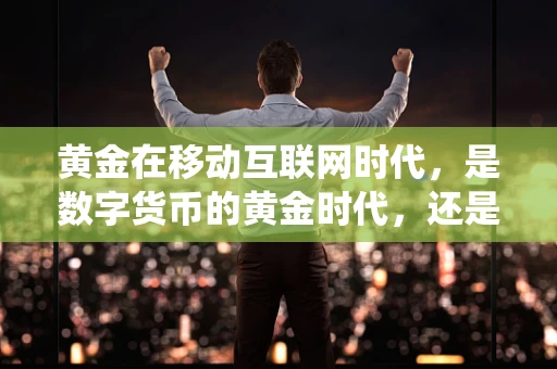 黄金在移动互联网时代，是数字货币的黄金时代，还是传统金饰的避风港？