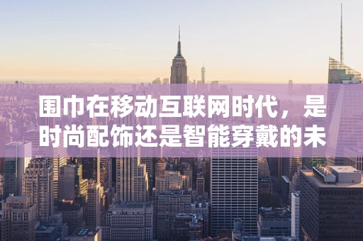 围巾在移动互联网时代，是时尚配饰还是智能穿戴的未来？