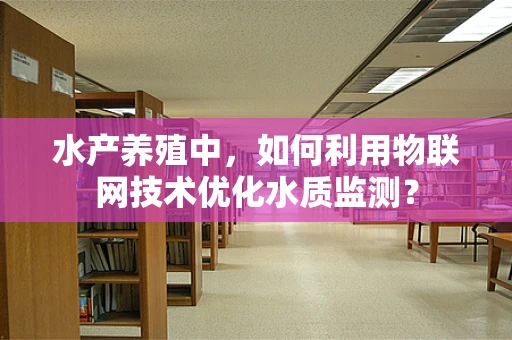 水产养殖中，如何利用物联网技术优化水质监测？